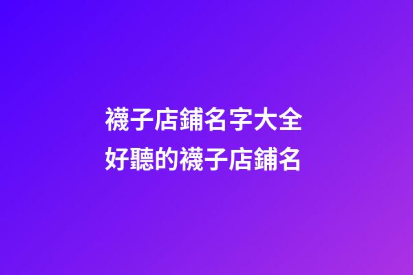 襪子店鋪名字大全 好聽的襪子店鋪名-第1張-店鋪起名-玄機派